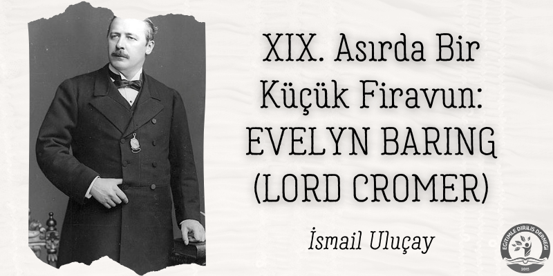XIX. ASIRDA BİR KÜÇÜK FİRAVUN: EVELYN BARING (LORD CROMER) - İsmail ULUÇAY