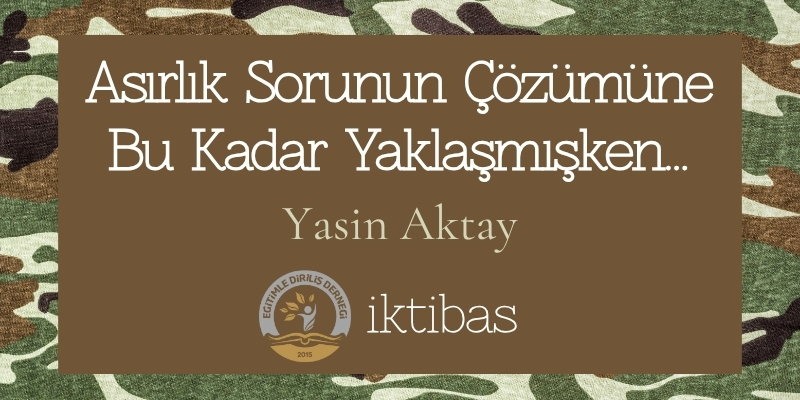 ASIRLIK SORUNUN ÇÖZÜMÜNE BU KADAR YAKLAŞMIŞKEN... - İKTİBAS 